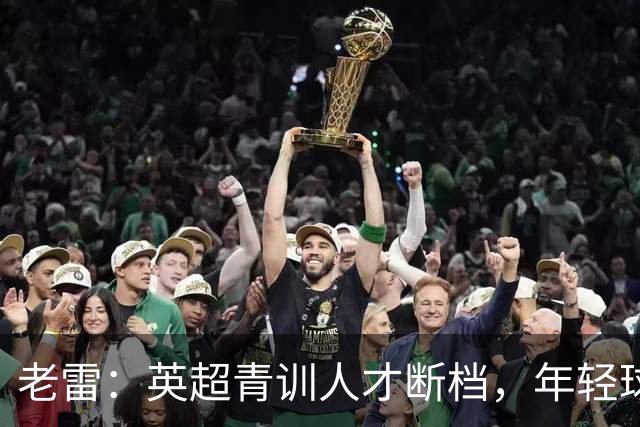 老雷：英超青训人才断档，年轻球员去哪了；热刺能进入前六