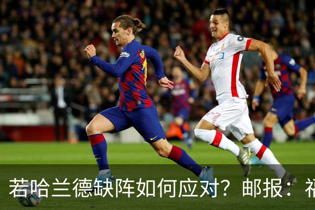 若哈兰德缺阵如何应对？邮报：福登谢尔基塞梅尼奥是潜在替代者