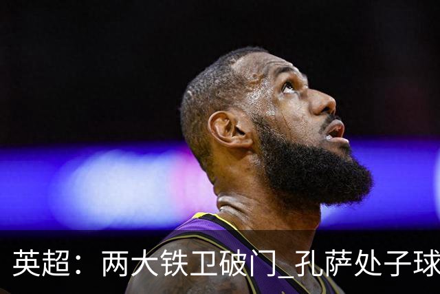 英超：两大铁卫破门 孔萨处子球 阿森纳2-0埃弗顿追平曼城